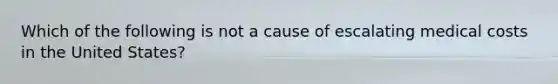 Which of the following is not a cause of escalating medical costs in the United States?