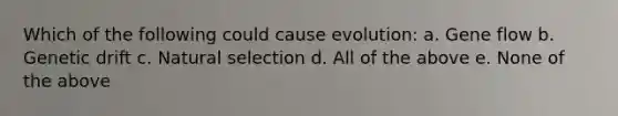 Which of the following could cause evolution: a. Gene flow b. Genetic drift c. Natural selection d. All of the above e. None of the above