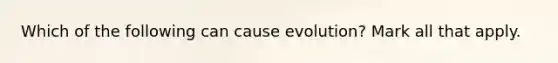 Which of the following can cause evolution? Mark all that apply.