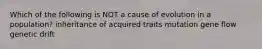Which of the following is NOT a cause of evolution in a population? inheritance of acquired traits mutation gene flow genetic drift