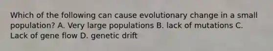 Which of the following can cause evolutionary change in a small population? A. Very large populations B. lack of mutations C. Lack of gene flow D. genetic drift