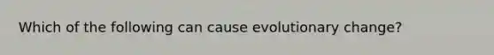 Which of the following can cause evolutionary change?