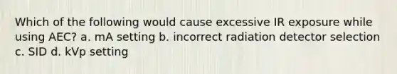 Which of the following would cause excessive IR exposure while using AEC? a. mA setting b. incorrect radiation detector selection c. SID d. kVp setting