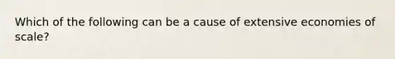 Which of the following can be a cause of extensive economies of scale?