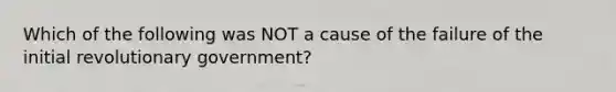 Which of the following was NOT a cause of the failure of the initial revolutionary government?