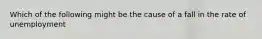 Which of the following might be the cause of a fall in the rate of unemployment