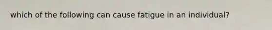 which of the following can cause fatigue in an individual?