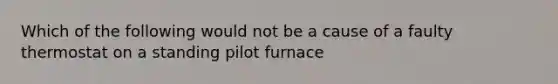 Which of the following would not be a cause of a faulty thermostat on a standing pilot furnace