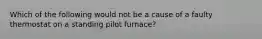 Which of the following would not be a cause of a faulty thermostat on a standing pilot furnace?