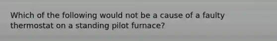 Which of the following would not be a cause of a faulty thermostat on a standing pilot furnace?