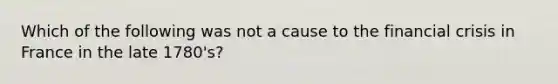 Which of the following was not a cause to the financial crisis in France in the late 1780's?