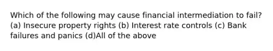 Which of the following may cause financial intermediation to fail? (a) Insecure property rights (b) Interest rate controls (c) Bank failures and panics (d)All of the above