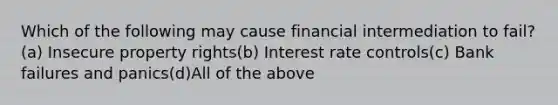 Which of the following may cause financial intermediation to fail?(a) Insecure property rights(b) Interest rate controls(c) Bank failures and panics(d)All of the above