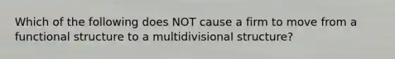 Which of the following does NOT cause a firm to move from a functional structure to a multidivisional structure?