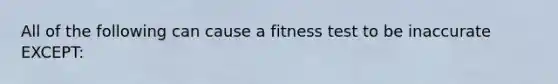 All of the following can cause a fitness test to be inaccurate EXCEPT: