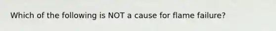 Which of the following is NOT a cause for flame failure?