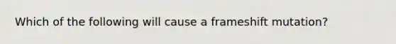 Which of the following will cause a frameshift mutation?