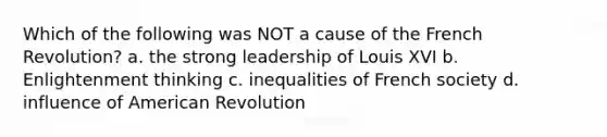 Which of the following was NOT a cause of the French Revolution? a. the strong leadership of Louis XVI b. Enlightenment thinking c. inequalities of French society d. influence of American Revolution