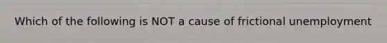 Which of the following is NOT a cause of frictional unemployment