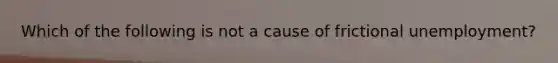 Which of the following is not a cause of frictional unemployment?