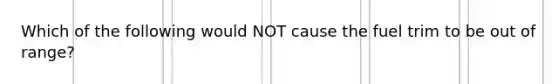 Which of the following would NOT cause the fuel trim to be out of range?