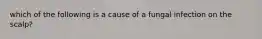 which of the following is a cause of a fungal infection on the scalp?