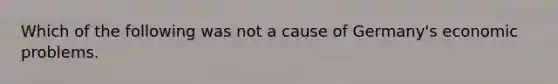 Which of the following was not a cause of Germany's economic problems.