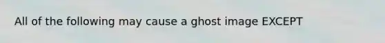 All of the following may cause a ghost image EXCEPT