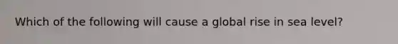 Which of the following will cause a global rise in sea level?