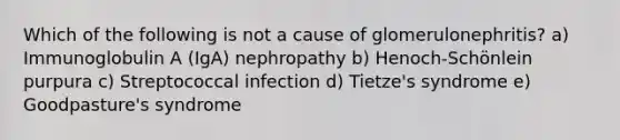 Which of the following is not a cause of glomerulonephritis? a) Immunoglobulin A (IgA) nephropathy b) Henoch-Schönlein purpura c) Streptococcal infection d) Tietze's syndrome e) Goodpasture's syndrome