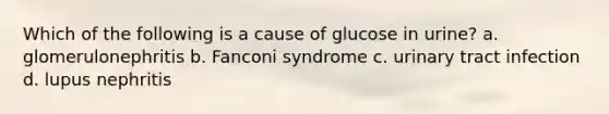 Which of the following is a cause of glucose in urine? a. glomerulonephritis b. Fanconi syndrome c. urinary tract infection d. lupus nephritis