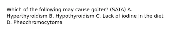 Which of the following may cause goiter? (SATA) A. Hyperthyroidism B. Hypothyroidism C. Lack of iodine in the diet D. Pheochromocytoma