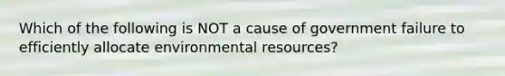 Which of the following is NOT a cause of government failure to efficiently allocate environmental resources?