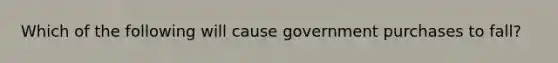 Which of the following will cause government purchases to fall?