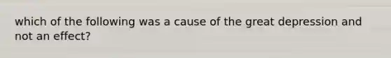 which of the following was a cause of the great depression and not an effect?