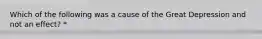 Which of the following was a cause of the Great Depression and not an effect? *