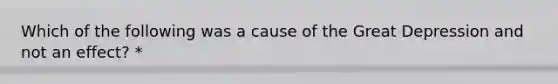 Which of the following was a cause of the Great Depression and not an effect? *