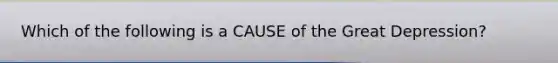 Which of the following is a CAUSE of the Great Depression?