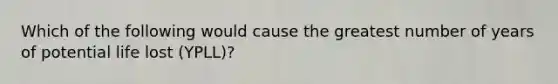 Which of the following would cause the greatest number of years of potential life lost (YPLL)?