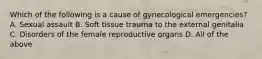 Which of the following is a cause of gynecological emergencies? A. Sexual assault B. Soft tissue trauma to the external genitalia C. Disorders of the female reproductive organs D. All of the above