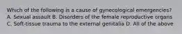 Which of the following is a cause of gynecological​ emergencies? A. Sexual assault B. Disorders of the female reproductive organs C. ​Soft-tissue trauma to the external genitalia D. All of the above