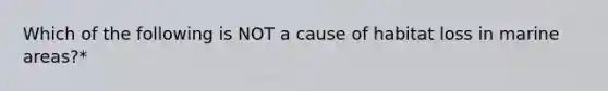 Which of the following is NOT a cause of habitat loss in marine areas?*