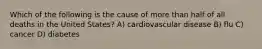 Which of the following is the cause of more than half of all deaths in the United States? A) cardiovascular disease B) flu C) cancer D) diabetes