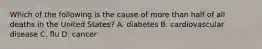 Which of the following is the cause of more than half of all deaths in the United States? A. diabetes B. cardiovascular disease C. flu D. cancer