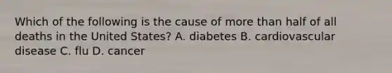 Which of the following is the cause of more than half of all deaths in the United States? A. diabetes B. cardiovascular disease C. flu D. cancer