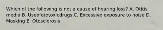 Which of the following is not a cause of hearing loss? A. Otitis media B. Useofototoxicdrugs C. Excessive exposure to noise D. Masking E. Otosclerosis