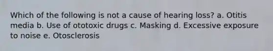 Which of the following is not a cause of hearing loss? a. Otitis media b. Use of ototoxic drugs c. Masking d. Excessive exposure to noise e. Otosclerosis