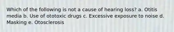 Which of the following is not a cause of hearing loss? a. Otitis media b. Use of ototoxic drugs c. Excessive exposure to noise d. Masking e. Otosclerosis