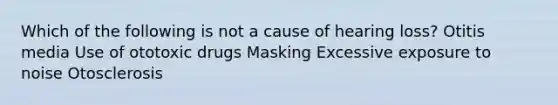 Which of the following is not a cause of hearing loss? Otitis media Use of ototoxic drugs Masking Excessive exposure to noise Otosclerosis