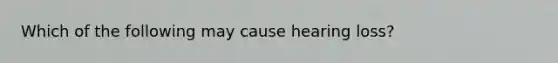 Which of the following may cause hearing loss?